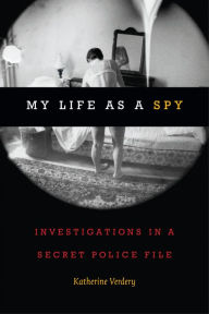 My Life as a Spy: Investigations in a Secret Police File Katherine Verdery Author