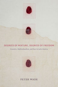 Degrees of Mixture, Degrees of Freedom: Genomics, Multiculturalism, and Race in Latin America - Peter Wade