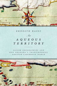 An Aqueous Territory: Sailor Geographies and New Granada's Transimperial Greater Caribbean World - Ernesto Bassi
