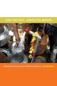 Pipe Politics, Contested Waters: Embedded Infrastructures of Millennial Mumbai Lisa Björkman Author