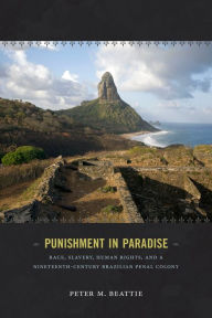 Punishment in Paradise: Race, Slavery, Human Rights, and a Nineteenth-Century Brazilian Penal Colony Peter M. Beattie Author