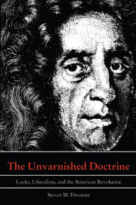 The Unvarnished Doctrine: Locke, Liberalism, and the American Revolution - Steven M. Dworetz