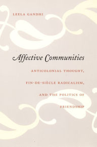 Affective Communities: Anticolonial Thought, Fin-de-Siecle Radicalism, and the Politics of Friendship Leela Gandhi Author