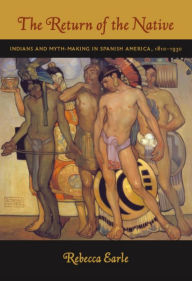 The Return of the Native: Indians and Myth-Making in Spanish America, 1810-1930 Rebecca A. Earle Author