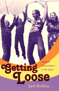 Getting Loose: Lifestyle Consumption in the 1970s Sam Binkley Author