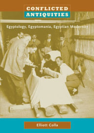 Conflicted Antiquities: Egyptology, Egyptomania, Egyptian Modernity Elliott Colla Author