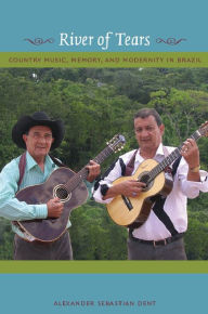 River of Tears: Country Music, Memory, and Modernity in Brazil - Alexander Dent