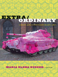 Extra/Ordinary: Craft and Contemporary Art Maria Elena Buszek Editor
