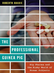 The Professional Guinea Pig: Big Pharma and the Risky World of Human Subjects - Roberto Abadie