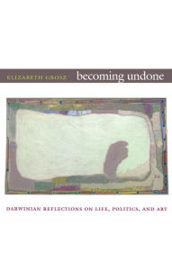 Becoming Undone: Darwinian Reflections on Life, Politics, and Art Elizabeth Grosz Author
