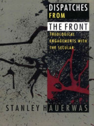 Dispatches from the Front: Theological Engagements with the Secular - Stanley Hauerwas