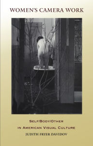 Women's Camera Work: Self/Body/Other in American Visual Culture Judith Fryer Davidov Author
