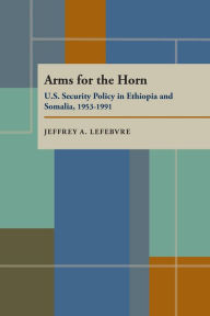 Arms for the Horn: U. S. Security Policy in Ethiopia and Somalia, 1953-1991 - Jeffrey Alan Lefebvre