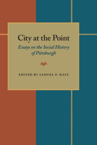 City At The Point: Essays on the Social History of Pittsburgh Samuel P. Hays Author