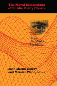 The Moral Dimensions of Public Policy Choice: Beyond the Market Paradigm John Martin Gillroy Editor