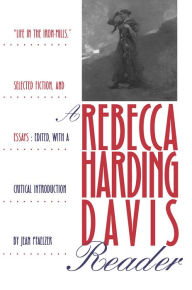 A Rebecca Harding Davis Reader: Life in the Iron Mills, Selected Fiction, and Essays Jean Pfaelzer Editor
