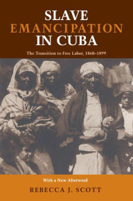 Slave Emancipation in Cuba: The Transition to Free Labor, 1860-1899 - Rebecca Scott
