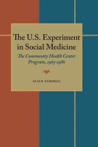 The U.S. Experiment in Social Medicine: The Community Health Center Program, 1965-1986 Alice Sardell Author