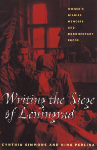 Writing the Siege of Leningrad: Womens Diaries Memoirs and Documentary Prose Cynthia Simmons Author