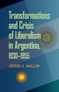 Transformations and Crisis of Liberalism in Argentina, 1930-1955 - Jorge A. Nallim