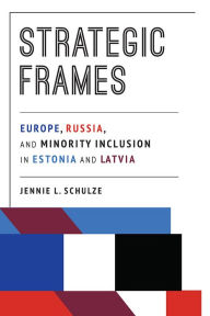 Strategic Frames: Europe, Russia, and Minority Inclusion in Estonia and Latvia Jennie L. Schulze Author