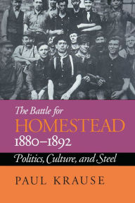 The Battle For Homestead, 1880-1892: Politics, Culture, and Steel Paul Krause Author