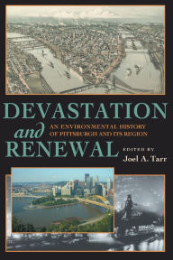 Devastation and Renewal: An Environmental History of Pittsburgh and Its Region Joel A. Tarr Editor