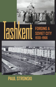 Tashkent: Forging a Soviet City, 1930-1966 Paul Stronski Author