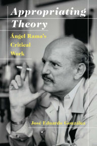 Appropriating Theory: Angel Rama's Critical Work Jose Eduardo Gonzalez Author
