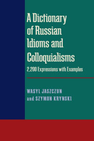 A Dictionary of Russian Idioms and Colloquialisms: 2,200 Expressions with Examples Wasyl Jaszczun Author