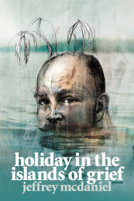Holiday in the Islands of Grief: Poems Jeffrey McDaniel Author