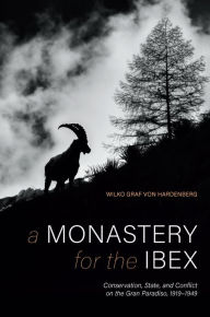 A Monastery for the Ibex: Conservation, State, and Conflict on the Gran Paradiso, 1919-1949 Wilko Graf von Hardenberg Author