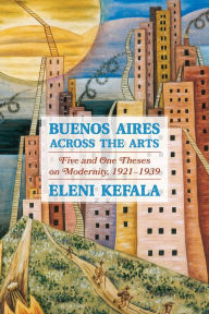 Buenos Aires Across the Arts: Five and One Theses on Modernity, 1921-1939 Eleni Kefala Author