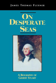 On Desperate Seas: A Biography of Gilbert Stuart James T. Flexner Author