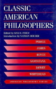 Classic American Philosophers: Peirce, James, Royce, Santayana, Dewey, Whitehead. Selections from Their Writings Max Fisch Author