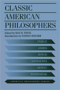 Classic American Philosophers: Peirce, James, Royce, Santayana, Dewey, Whitehead. Selections from Their Writings Max Fisch Author