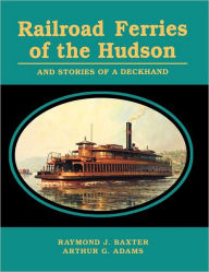 Railroad Ferries of the Hudson and Stories of a Deck Hand - Raymond J. Baxter