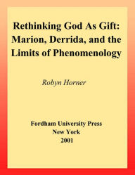Rethinking God as Gift: Marion, Derrida, and the Limits of Phenomenology Robyn Horner Author