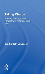 Taking Charge: Nursing, Suffrage, and Feminism in America, 1873-1920 Sandra B. Lewenson Author