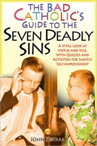 The Bad Catholic's Guide to the Seven Deadly Sins: A Vital Look at Virtue and Vice, With Quizzes and Activities for Saintly Self-Improvement John  Zmi