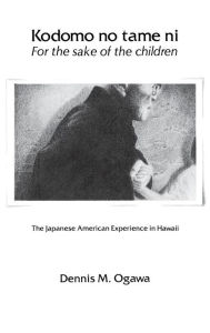 Kodomo No Tame Ni/For the Sake of the Children: The Japanese American Experience in Hawaii Dennis M. Ogawa Author
