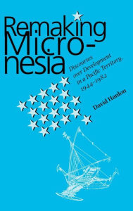 Remaking Micronesia: Discourses over Development in a Pacific Territory, 1944-1982 David L. Hanlon Author