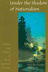 Under the Shadow of Nationalism: Politics and Poetics of Rural Japanese Women - Mariko Asano Tamanoi