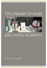 The Literature of Leisure and Chinese Modernity Charles A. Laughlin Author