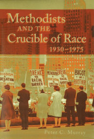 Methodists and the Crucible of Race, 1930-1975 - Peter C. Murray