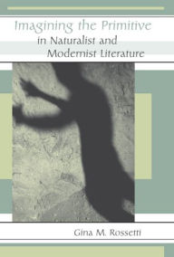 Imagining the Primitive in Naturalist and Modernist Literature Gina Rossetti Author