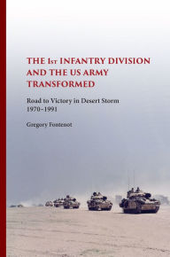 The First Infantry Division and the U.S. Army Transformed: Road to Victory in Desert Storm, 1970-1991 - Gregory Fontenot