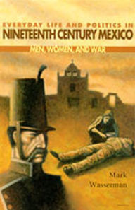 Everyday Life and Politics in Nineteenth Century Mexico: Men, Women, and War Mark Wasserman Author