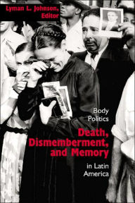 Death, Dismemberment, and Memory: Body Politics in Latin America - Lyman L. Johnson