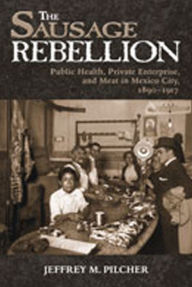 The Sausage Rebellion: Public Health, Private Enterprise, and Meat in Mexico City, 1890-1917 Jeffrey M. Pilcher Author